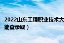 2022山东工程职业技术大学录取时间及查询入口（什么时候能查录取）