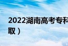 2022湖南高考专科批录取时间（什么时候录取）