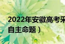 2022年安徽高考采用什么卷（全国几卷还是自主命题）