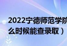 2022宁德师范学院录取时间及查询入口（什么时候能查录取）