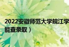 2022安徽师范大学皖江学院录取时间及查询入口（什么时候能查录取）