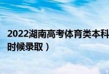 2022湖南高考体育类本科批第一次征集志愿录取时间（什么时候录取）