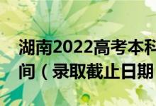 湖南2022高考本科批第一次征集志愿录取时间（录取截止日期）