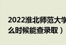 2022淮北师范大学录取时间及查询入口（什么时候能查录取）