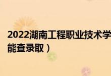 2022湖南工程职业技术学院录取时间及查询入口（什么时候能查录取）