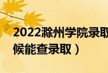 2022滁州学院录取时间及查询入口（什么时候能查录取）