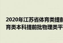 2020年江苏省体育类提前批次录取分数线（江苏2022年体育类本科提前批物理类平行志愿投档线）