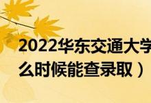 2022华东交通大学录取时间及查询入口（什么时候能查录取）