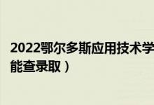 2022鄂尔多斯应用技术学院录取时间及查询入口（什么时候能查录取）