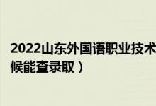 2022山东外国语职业技术大学录取时间及查询入口（什么时候能查录取）