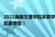 2022湖南文理学院芙蓉学院录取时间及查询入口（什么时候能查录取）