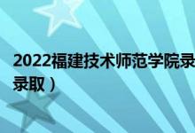 2022福建技术师范学院录取时间及查询入口（什么时候能查录取）