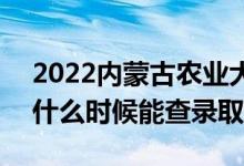 2022内蒙古农业大学录取时间及查询入口（什么时候能查录取）