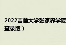 2022吉首大学张家界学院录取时间及查询入口（什么时候能查录取）