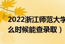 2022浙江师范大学录取时间及查询入口（什么时候能查录取）