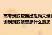 高考录取查询出现尚未录取是什么情况（2022高考录取未查询到录取信息是什么意思）