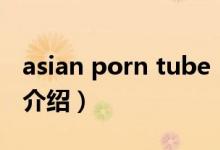 asian porn tube（关于asian porn tube的介绍）