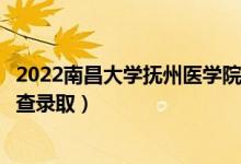 2022南昌大学抚州医学院录取时间及查询入口（什么时候能查录取）