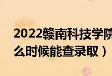 2022赣南科技学院录取时间及查询入口（什么时候能查录取）