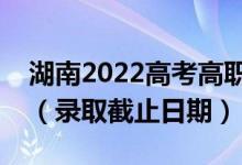 湖南2022高考高职专科批征集志愿录取时间（录取截止日期）