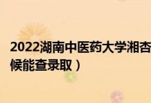 2022湖南中医药大学湘杏学院录取时间及查询入口（什么时候能查录取）