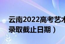 云南2022高考艺术体育类各批次录取时间（录取截止日期）