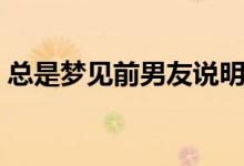 总是梦见前男友说明什么（总是梦见前男友）