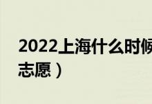 2022上海什么时候填报本科批志愿（几号报志愿）