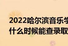 2022哈尔滨音乐学院录取时间及查询入口（什么时候能查录取）