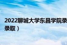 2022聊城大学东昌学院录取时间及查询入口（什么时候能查录取）