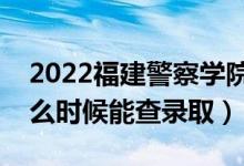 2022福建警察学院录取时间及查询入口（什么时候能查录取）