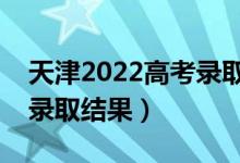 天津2022高考录取结果查询方式（怎么查询录取结果）