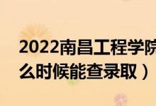 2022南昌工程学院录取时间及查询入口（什么时候能查录取）