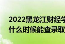 2022黑龙江财经学院录取时间及查询入口（什么时候能查录取）