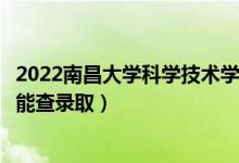 2022南昌大学科学技术学院录取时间及查询入口（什么时候能查录取）