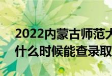 2022内蒙古师范大学录取时间及查询入口（什么时候能查录取）