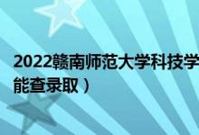 2022赣南师范大学科技学院录取时间及查询入口（什么时候能查录取）