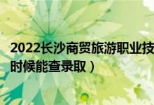 2022长沙商贸旅游职业技术学院录取时间及查询入口（什么时候能查录取）