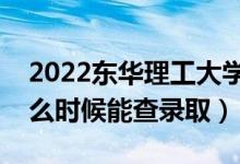 2022东华理工大学录取时间及查询入口（什么时候能查录取）