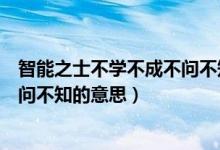 智能之士不学不成不问不知是名言吗（智能之士不学不成不问不知的意思）