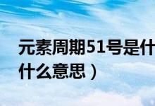 元素周期51号是什么意思（元素周期51号是什么意思）