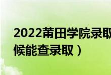 2022莆田学院录取时间及查询入口（什么时候能查录取）