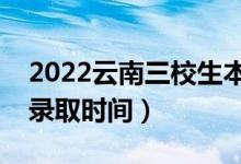 2022云南三校生本科哪天开始录取（二本批录取时间）