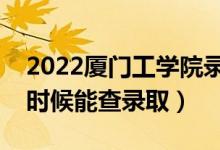 2022厦门工学院录取时间及查询入口（什么时候能查录取）