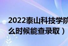 2022泰山科技学院录取时间及查询入口（什么时候能查录取）