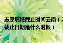 志愿填报截止时间云南（2022云南高考各批次征集志愿填报截止日期是什么时候）