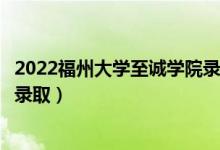 2022福州大学至诚学院录取时间及查询入口（什么时候能查录取）