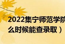 2022集宁师范学院录取时间及查询入口（什么时候能查录取）