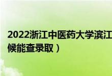 2022浙江中医药大学滨江学院录取时间及查询入口（什么时候能查录取）