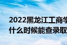 2022黑龙江工商学院录取时间及查询入口（什么时候能查录取）